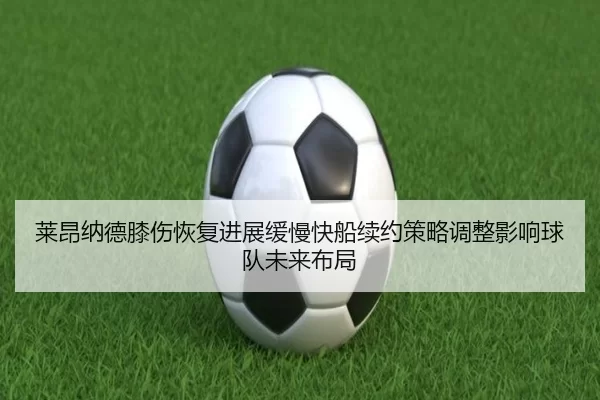 莱昂纳德膝伤恢复进展缓慢快船续约策略调整影响球队未来布局