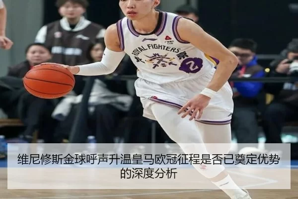 维尼修斯金球呼声升温皇马欧冠征程是否已奠定优势的深度分析